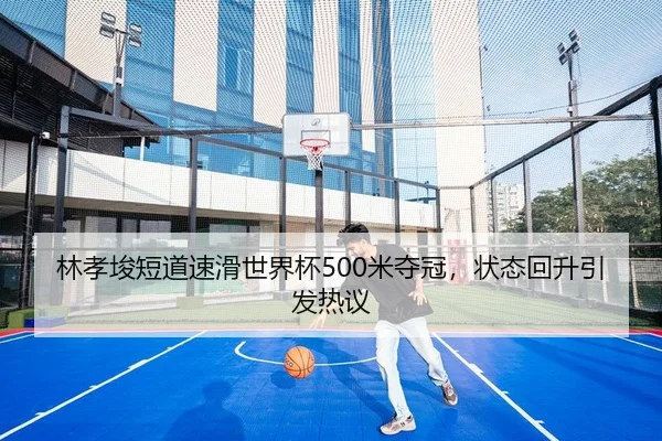 林孝埈短道速滑世界杯500米夺冠，状态回升引发热议